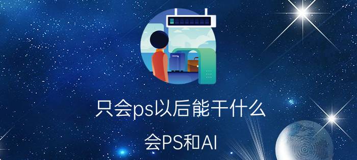 只会ps以后能干什么 会PS和AI，除了找平面设计还能找什么工作？